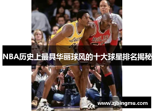 NBA历史上最具华丽球风的十大球星排名揭秘
