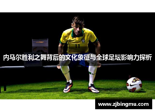 内马尔胜利之舞背后的文化象征与全球足坛影响力探析