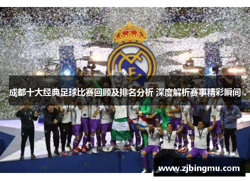 成都十大经典足球比赛回顾及排名分析 深度解析赛事精彩瞬间