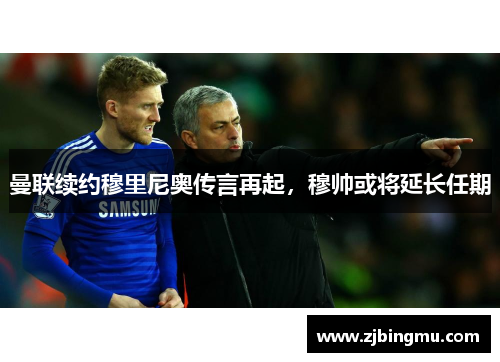 曼联续约穆里尼奥传言再起，穆帅或将延长任期