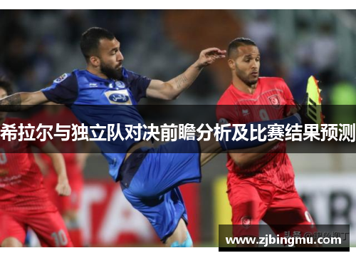 希拉尔与独立队对决前瞻分析及比赛结果预测