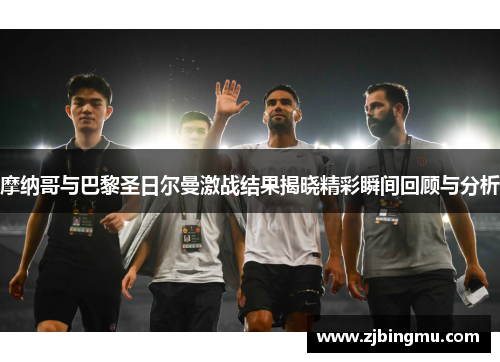 摩纳哥与巴黎圣日尔曼激战结果揭晓精彩瞬间回顾与分析