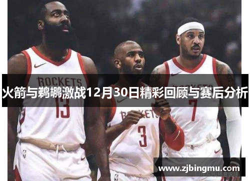 火箭与鹈鹕激战12月30日精彩回顾与赛后分析