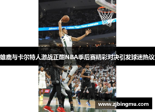 雄鹿与卡尔特人激战正酣NBA季后赛精彩对决引发球迷热议