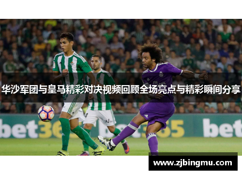 华沙军团与皇马精彩对决视频回顾全场亮点与精彩瞬间分享