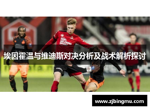 埃因霍温与维迪斯对决分析及战术解析探讨
