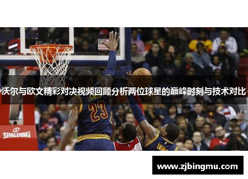 沃尔与欧文精彩对决视频回顾分析两位球星的巅峰时刻与技术对比