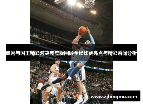篮网与国王精彩对决完整版回顾全场比赛亮点与精彩瞬间分析