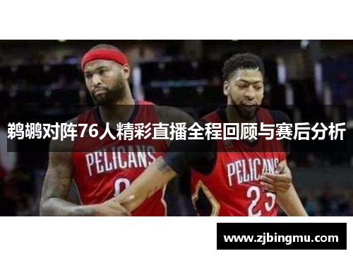 鹈鹕对阵76人精彩直播全程回顾与赛后分析