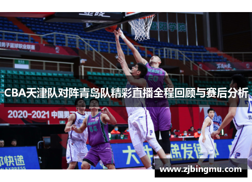 CBA天津队对阵青岛队精彩直播全程回顾与赛后分析