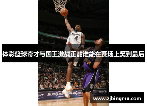 体彩篮球奇才与国王激战正酣谁能在赛场上笑到最后